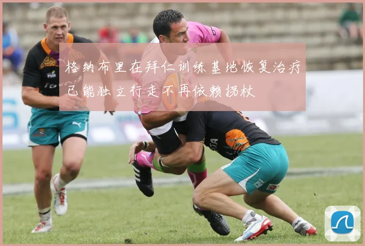 格纳布里在拜仁训练基地恢复治疗已能独立行走不再依赖拐杖