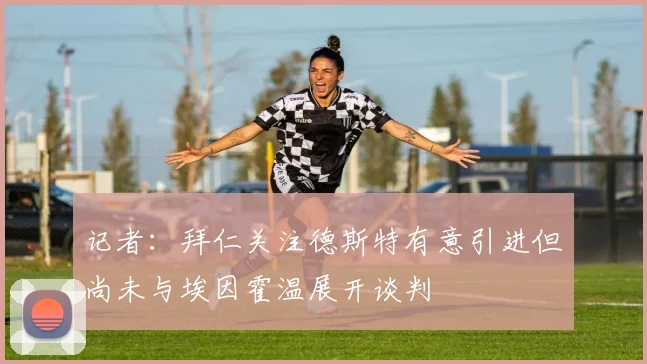 记者：拜仁关注德斯特有意引进但尚未与埃因霍温展开谈判