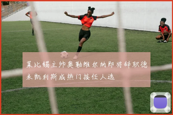 莱比锡主帅奥勒维尔纳即将辞职德米凯利斯成热门接任人选