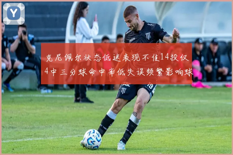克尼佩尔状态低迷表现不佳14投仅4中三分球命中率低失误频繁影响球队表现