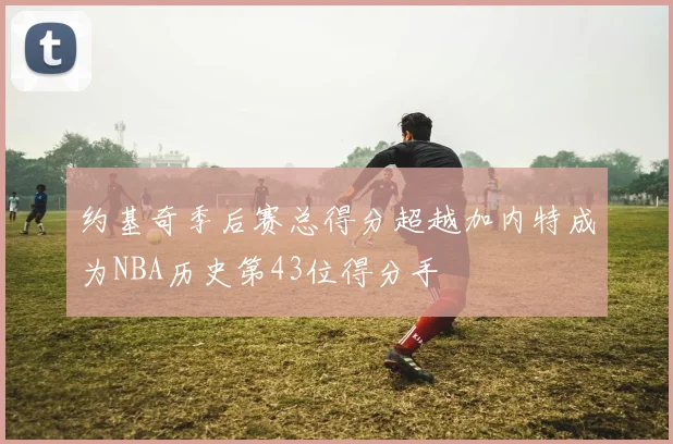 约基奇季后赛总得分超越加内特成为NBA历史第43位得分手