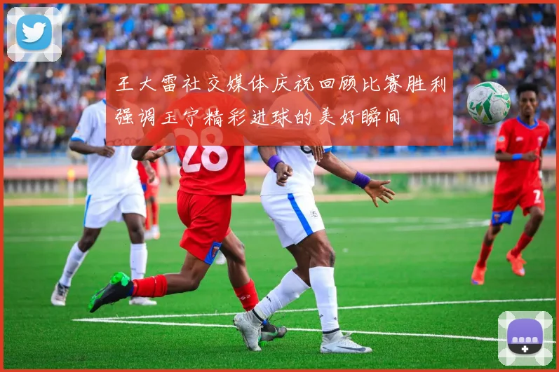 王大雷社交媒体庆祝回顾比赛胜利强调玉宁精彩进球的美好瞬间
