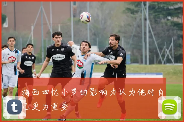 梅西回忆小罗的影响力认为他对自己更为重要