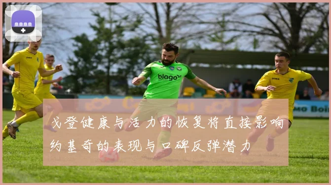 戈登健康与活力的恢复将直接影响约基奇的表现与口碑反弹潜力
