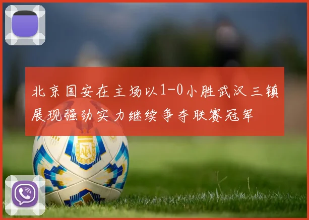 北京国安在主场以1-0小胜武汉三镇展现强劲实力继续争夺联赛冠军