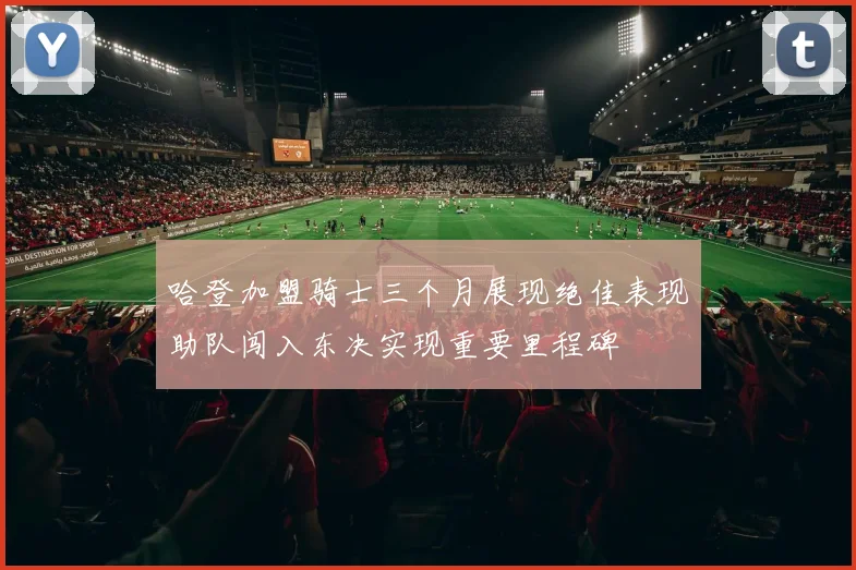 哈登加盟骑士三个月展现绝佳表现助队闯入东决实现重要里程碑