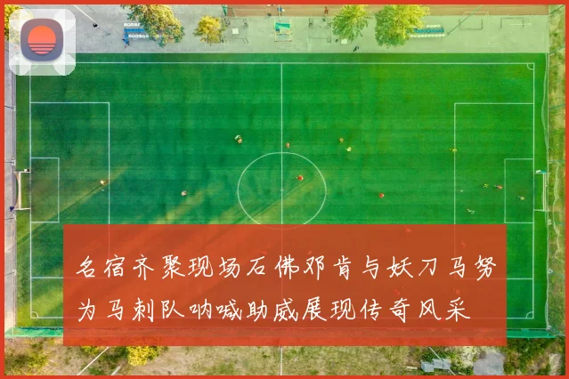 名宿齐聚现场石佛邓肯与妖刀马努为马刺队呐喊助威展现传奇风采