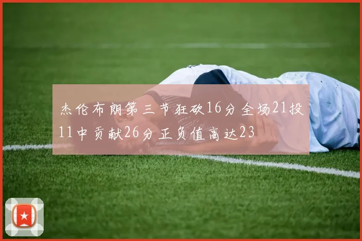 杰伦布朗第三节狂砍16分全场21投11中贡献26分正负值高达23