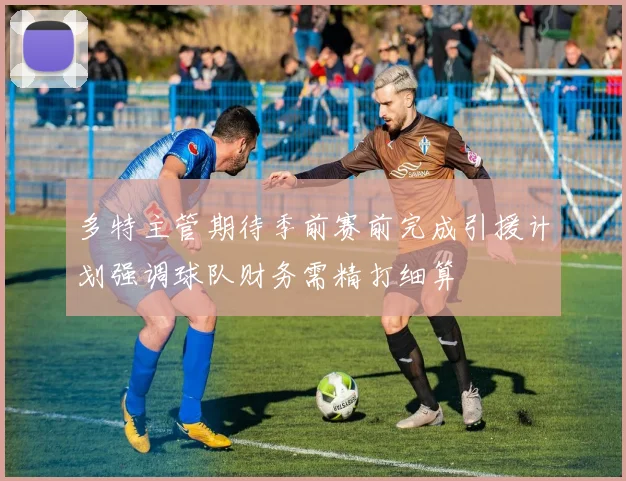 多特主管期待季前赛前完成引援计划强调球队财务需精打细算