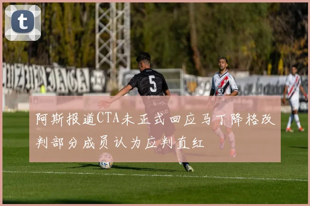 阿斯报道CTA未正式回应马丁降格改判部分成员认为应判直红