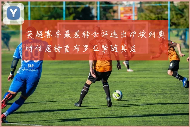 英超赛季最差转会评选出炉埃利奥特位居榜首布罗亚紧随其后