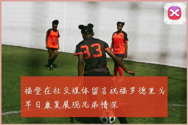 福登在社交媒体留言祝福罗德里戈早日康复展现兄弟情深