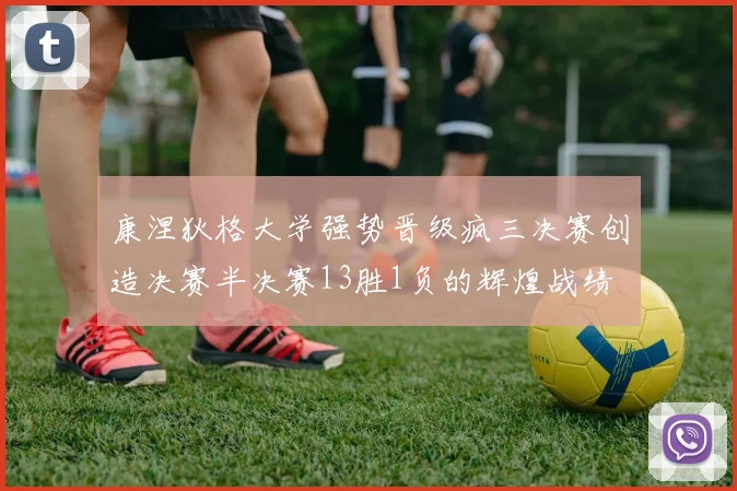 康涅狄格大学强势晋级疯三决赛创造决赛半决赛13胜1负的辉煌战绩