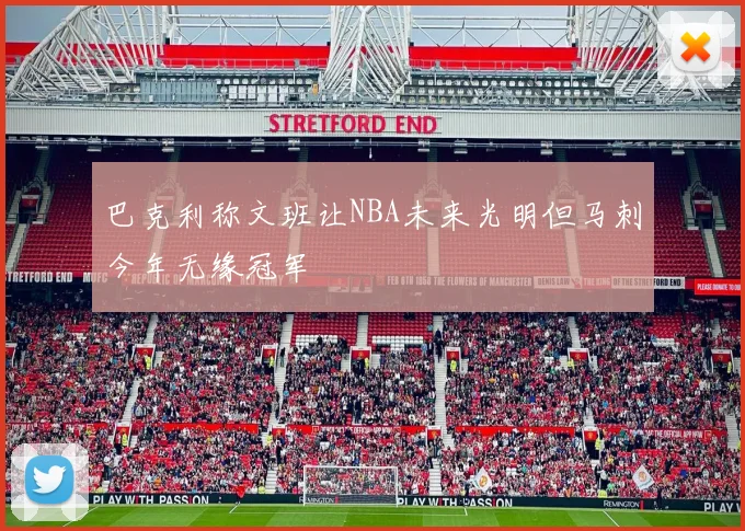 巴克利称文班让NBA未来光明但马刺今年无缘冠军
