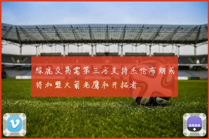 绿鹿交易需第三方支持杰伦布朗或将加盟火箭老鹰和开拓者